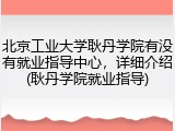 北京工业大学耿丹学院有没有就业指导中心，详细介绍(耿丹学院就业指导)