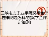 三峡电力职业学院奖学金评定细则是怎样的(奖学金评定细则)