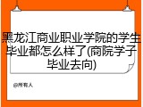 黑龙江商业职业学院的学生毕业都怎么样了(商院学子毕业去向)