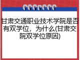 甘肃交通职业技术学院是否有双学位，为什么(甘肃交院双学位原因)