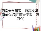 西南大学是双一流高校吗，简单介绍(西南大学双一流简介)