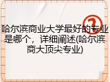 哈尔滨商业大学最好的专业是哪个，详细阐述(哈尔滨商大顶尖专业)