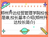 郑州升达经贸管理学院校长是谁,校长基本介绍(郑州升达校长简介)