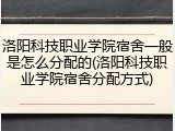 洛阳科技职业学院宿舍一般是怎么分配的(洛阳科技职业学院宿舍分配方式)