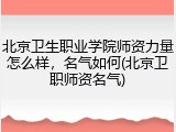 北京卫生职业学院师资力量怎么样，名气如何(北京卫职师资名气)