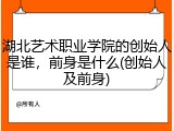 湖北艺术职业学院的创始人是谁，前身是什么(创始人及前身)