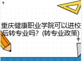 重庆健康职业学院可以进校后转专业吗？(转专业政策)