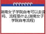 湖南女子学院自考可以去读吗，流程是什么(湖南女子学院自考流程)