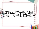 延边职业技术学院的校庆日是哪一天(延职院校庆日)