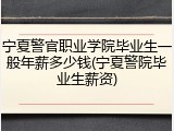 宁夏警官职业学院毕业生一般年薪多少钱(宁夏警院毕业生薪资)