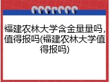 福建农林大学含金量量吗，值得报吗(福建农林大学值得报吗)