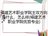 福建艺术职业学院主攻方向是什么，怎么样(福建艺术职业学院优势专业)