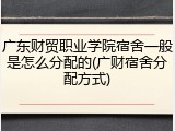 广东财贸职业学院宿舍一般是怎么分配的(广财宿舍分配方式)
