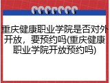 重庆健康职业学院是否对外开放，要预约吗(重庆健康职业学院开放预约吗)