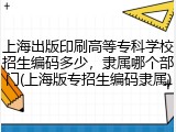 上海出版印刷高等专科学校招生编码多少，隶属哪个部门(上海版专招生编码隶属)