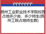 扬州工业职业技术学院校园占地多少亩，多少师生(扬州工院占地师生数)