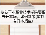 毕节工业职业技术学院要招专升本吗，如何参考(毕节专升本招生)