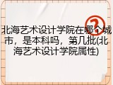 北海艺术设计学院在哪个城市，是本科吗，第几批(北海艺术设计学院属性)