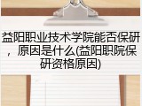 益阳职业技术学院能否保研，原因是什么(益阳职院保研资格原因)