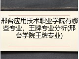 邢台应用技术职业学院有哪些专业，王牌专业分析(邢台学院王牌专业)