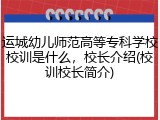 运城幼儿师范高等专科学校校训是什么，校长介绍(校训校长简介)
