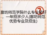 廊坊师范学院什么专业最好，一年招多少人(廊坊师范优势专业及招生)