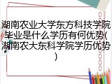 湖南农业大学东方科技学院毕业是什么学历有何优势(湖南农大东科学院学历优势)