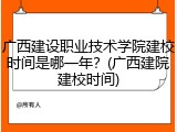 广西建设职业技术学院建校时间是哪一年？(广西建院建校时间)
