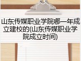 山东传媒职业学院哪一年成立建校的(山东传媒职业学院成立时间)