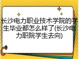 长沙电力职业技术学院的学生毕业都怎么样了(长沙电力职院学生去向)