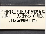 广州珠江职业技术学院有没有院士，大概多少(广州珠江职院有院士吗)
