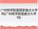 广州商学院是国家重点大学吗(广州商学院是重点大学吗)
