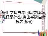 唐山学院自考可以去读吗，流程是什么(唐山学院自考报名流程)