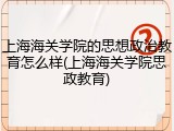上海海关学院的思想政治教育怎么样(上海海关学院思政教育)