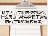 辽宁职业学院的校史简介，什么历史与社会背景下建校的(辽宁职院建校背景)
