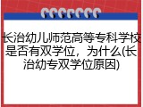 长治幼儿师范高等专科学校是否有双学位，为什么(长治幼专双学位原因)