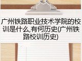 广州铁路职业技术学院的校训是什么,有何历史(广州铁路校训历史)
