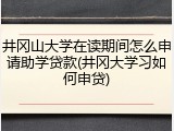井冈山大学在读期间怎么申请助学贷款(井冈大学习如何申贷)