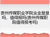 贵州传媒职业学院含金量量吗，值得报吗(贵州传媒职院值得报考吗)