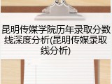 昆明传媒学院历年录取分数线深度分析(昆明传媒录取线分析)