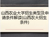 山西农业大学招生类型及申请条件解读(山西农大招生条件)