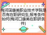梅河口康美职业技术学院是否有在职研究生,报考条件如何(梅河口康美在职研条件)