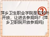 萍乡卫生职业学院是否对外开放，让进去参观吗？(萍乡卫职院开放参观吗)