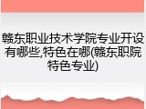 赣东职业技术学院专业开设有哪些,特色在哪(赣东职院特色专业)