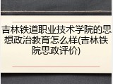 吉林铁道职业技术学院的思想政治教育怎么样(吉林铁院思政评价)