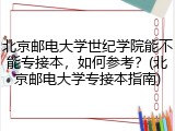 北京邮电大学世纪学院能不能专接本，如何参考？(北京邮电大学专接本指南)