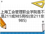 上海工会管理职业学院是不是211或985高校(非211非985)