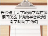 长沙理工大学城南学院在读期间怎么申请助学贷款(城南学院助学贷款)