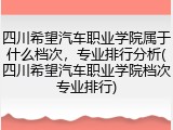 四川希望汽车职业学院属于什么档次，专业排行分析(四川希望汽车职业学院档次专业排行)