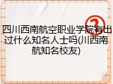四川西南航空职业学院有出过什么知名人士吗(川西南航知名校友)